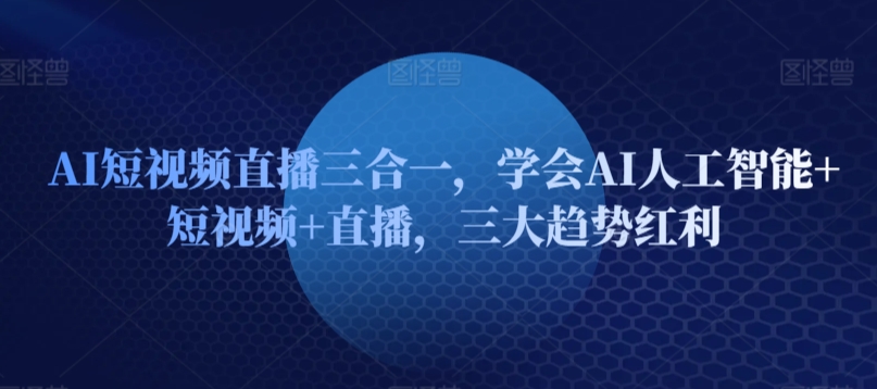 AI短视频直播三合一，学会AI人工智能+短视频+直播，三大趋势红利（ai智能剪辑视频软件下载）-拾希学社